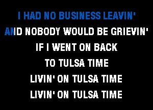I HAD H0 BUSINESS LEAVIH'
AND NOBODY WOULD BE GRIEVIH'
IF I WENT ON BACK
TO TULSA TIME
LIVIH' 0H TULSA TIME
LIVIH' 0H TULSA TIME