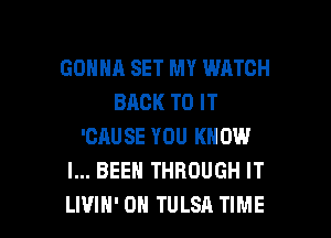 GONNA SET MY WATCH
BACK TO IT

'CAUSE YOU KNOW
I... BEEN THROUGH IT
LIVIH' 0H TULSA TIME