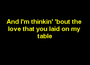 And I'm thinkin' 'bout the
love that you laid on my

table
