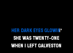 HER DARK EYES GLOWIN'
SHE WAS TWENTY-ONE
WHEN I LEFT GALVESTON