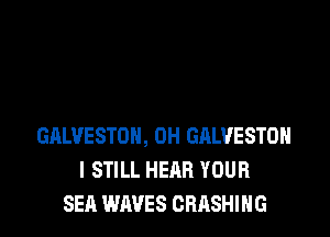 GALVESTON, 0H GHLVESTOH
I STILL HEAR YOUR
SEA WAVES CRASHIHG