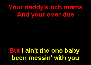 Your daddy's rich mama
And your over due

But I ain't the one baby
been messin' with you