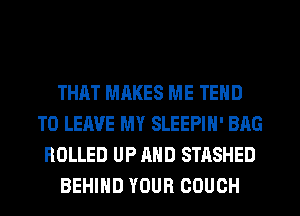THAT MAKES ME TEHD
TO LEAVE MY SLEEPIH' BAG
ROLLED UP AND STASHED
BEHIND YOUR COUCH