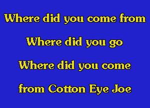 Where did you come from
Where did you go
Where did you come

from Cotton Eye Joe
