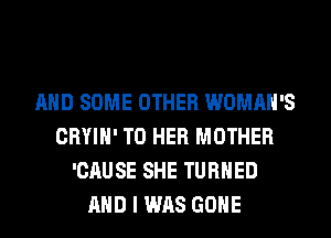 AND SOME OTHER WOMAN'S
CRYIH' T0 HER MOTHER
'CAUSE SHE TURNED
AND I WAS GONE