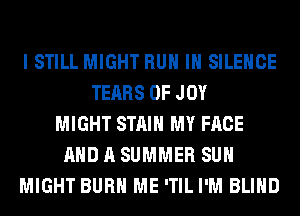 I STILL MIGHT RUN IH SILENCE
TEARS 0F JOY
MIGHT STAIN MY FACE
AND A SUMMER SUH
MIGHT BURN ME 'TIL I'M BLIND