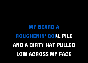 MY BERRD A
ROUGHEHIN' COAL PILE
AND A DIRTY HAT PULLED
LOW ACROSS MY FACE