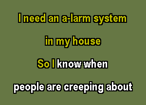 I need an a-larm system
in my house

So I know when

people are creeping about