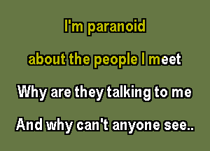 I'm paranoid
about the people I meet

Why are they talking to me

And why can't anyone see..