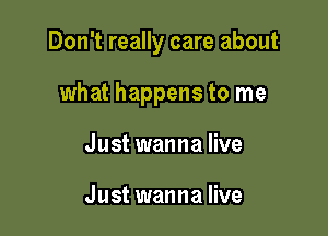 Don't really care about

what happens to me
Just wanna live

Just wanna live