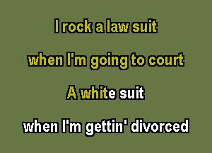 I rock a law suit

when I'm going to court

A white suit

when I'm gettin' divorced