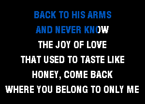 BACK TO HIS ARMS
AND NEVER KNOW
THE JOY OF LOVE
THAT USED TO TASTE LIKE
HONEY, COME BACK
WHERE YOU BELONG T0 ONLY ME