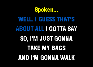 Spoken.

WELL, I GUESS THAT'S
ABOUT ALLI GOTTA SAY
SO, I'M JUST GONNA
TAKE MY BAGS

AND I'M GONNA WALK l