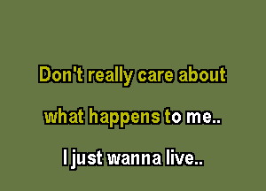 Don't really care about

what happens to me..

Ijust wanna live..