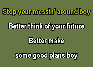 Stop your messin' around boy

Better think of your future
Better make

some good plans boy