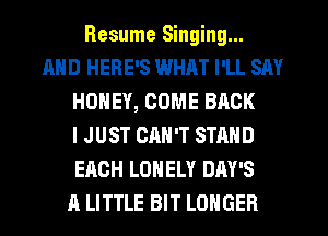 Resume Singing...
AND HERE'S WHAT I'LL SAY
HONEY, COME BACK
I JUST CAN'T STAND
EACH LONELY DAY'S
A LITTLE BIT LONGER
