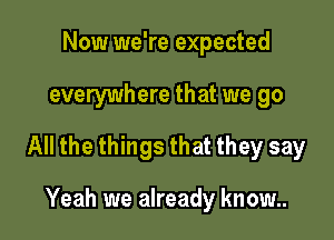 Now we're expected

everywhere that we go

All the things that they say

Yeah we already know..