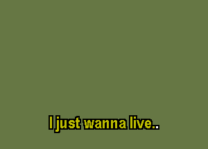 Ijust wanna live..