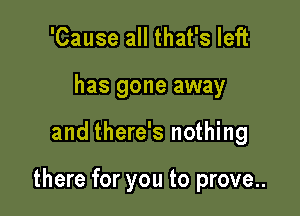 'Cause all that's left

has gone away

and there's nothing

there for you to prove..