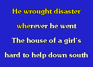 He wrought disaster
wherever he went
The house of a girl's

hard to help down south