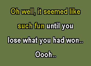 Oh well, it seemed like

such fun until you

lose what you had won..

Oooh..