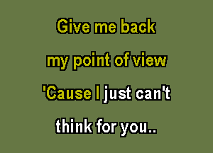 Give me back
my point of view

'Cause I just can't

think for you..