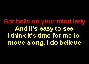 Got bells on your mind lady
And it's easy to see
I think it's time for me to
move along, I do believe