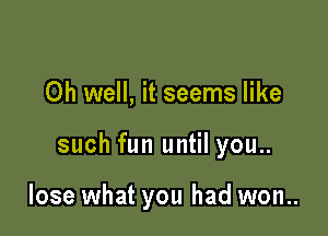 Oh well, it seems like

such fun until you..

lose what you had won..