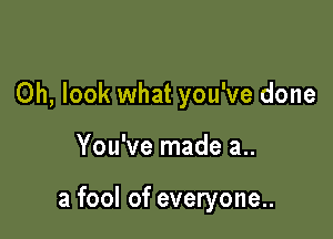 Oh, look what you've done

You've made a..

a fool of everyone..