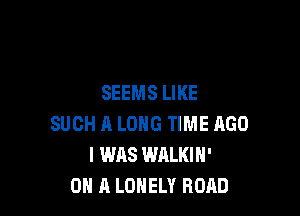 SEEMS LIKE

SUCH A LONG TIME AGO
I WAS WALKIH'
ON A LONELY ROAD