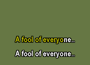 A fool of everyone..

A fool of everyone..