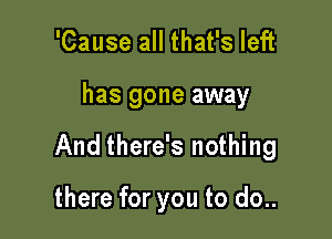 'Cause all that's left

has gone away

And there's nothing

there for you to do..