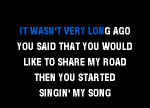 IT WASH'T VERY LONG AGO
YOU SAID THAT YOU WOULD
LIKE TO SHARE MY ROAD
THEN YOU STARTED
SIHGIH' MY SONG