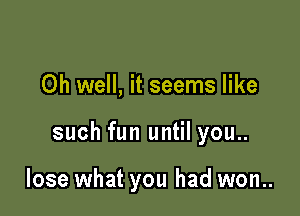 Oh well, it seems like

such fun until you..

lose what you had won..