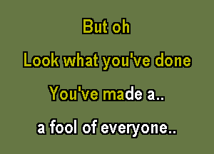 But oh
Look what you've done

You've made a..

a fool of everyone..