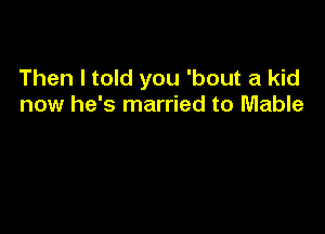 Then I told you 'bout a kid
now he's married to Mable