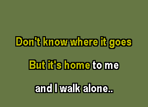 Don't know where it goes

But it's home to me

and I walk alone..
