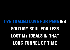 I'VE TRADED LOVE FOR PEHHIES
SOLD MY SOUL FOR LESS
LOST MY IDEALS IH THAT

LONG TUHHEL OF TIME