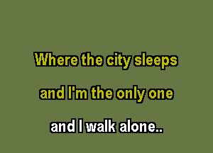 Where the city sleeps

and I'm the only one

and I walk alone..