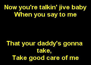 Now you're talkin' jive baby
When you say to me

That your daddy's gonna
take,
Take good care of me
