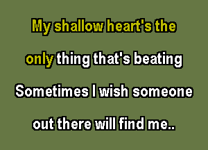 My shallow heart's the

only thing that's beating

Sometimes I wish someone

out there will find me..