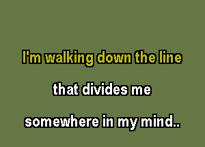 I'm walking down the line

that divides me

somewhere in my mind..