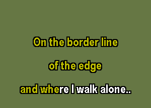 0n the border line

of the edge

and where I walk alone..