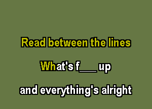 Read between the lines

What's f up

and everything's alright