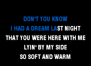 DON'T YOU KNOW
I HAD A DREAM LAST NIGHT
THAT YOU WERE HERE WITH ME
LYIH' BY MY SIDE
SO SOFT AND WARM