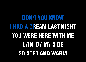 DON'T YOU KNOW
I HAD A DREAM LAST NIGHT
YOU WERE HERE WITH ME
LYIH' BY MY SIDE
SO SOFT AND WARM