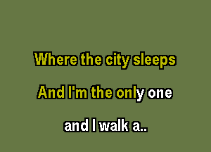 Where the city sleeps

And I'm the only one

and I walk a..