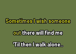 Sometimes I wish someone

out there will find me

'Til then lwalk alone...