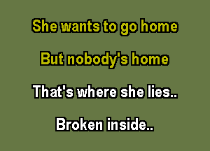 She wants to go home

But nobody's home
That's where she lies..

Broken inside..
