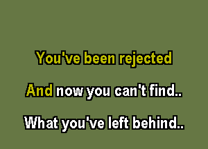 You've been rejected

And now you can't find..

What you've left behind..